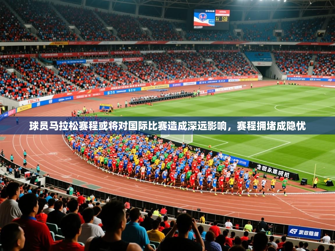 2025安博体育平台网页版球员马拉松赛程或将对国际比赛造成深远影响，赛程拥堵成隐忧