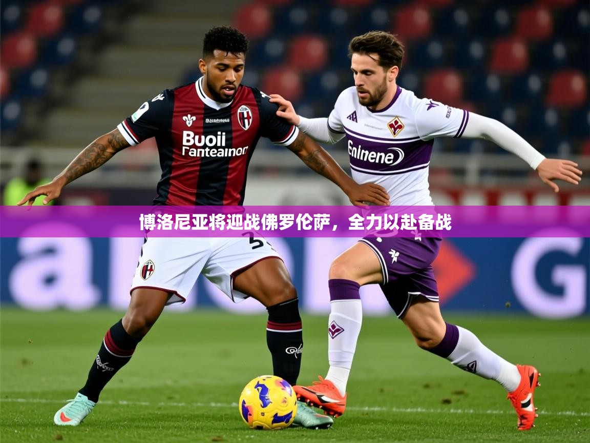 2025安博体育登录博洛尼亚将迎战佛罗伦萨，全力以赴备战