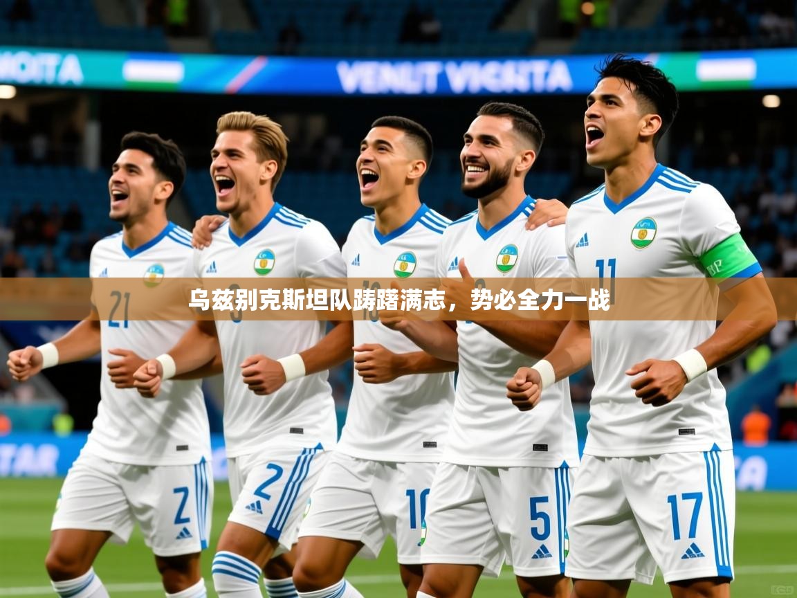 2025安博体育网页版乌兹别克斯坦队踌躇满志，势必全力一战