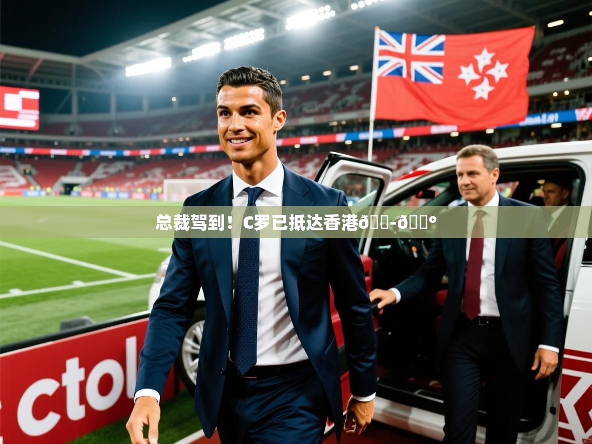 2025安博体育在线官网总裁驾到！C罗已抵达香港🇭🇰