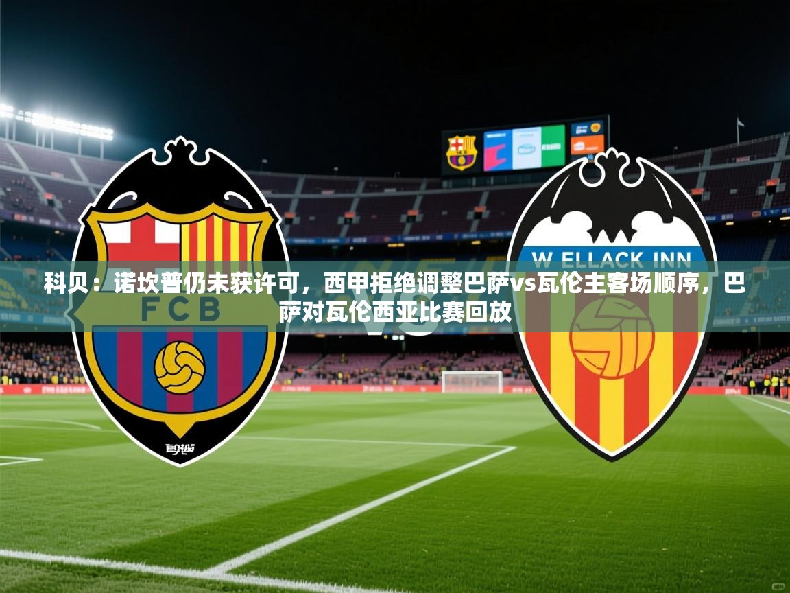 2025安博体育官方登录网站入口科贝：诺坎普仍未获许可，西甲拒绝调整巴萨vs瓦伦主客场顺序，巴萨对瓦伦西亚比赛回放