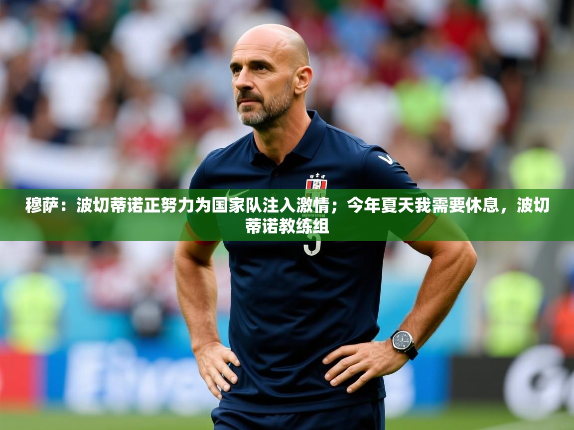 2025安博体育综合app穆萨：波切蒂诺正努力为国家队注入激情；今年夏天我需要休息，波切蒂诺教练组