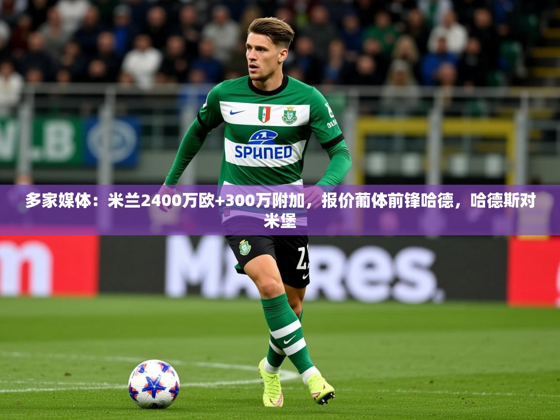 2025安博体育在线app多家媒体：米兰2400万欧+300万附加，报价葡体前锋哈德，哈德斯对米堡
