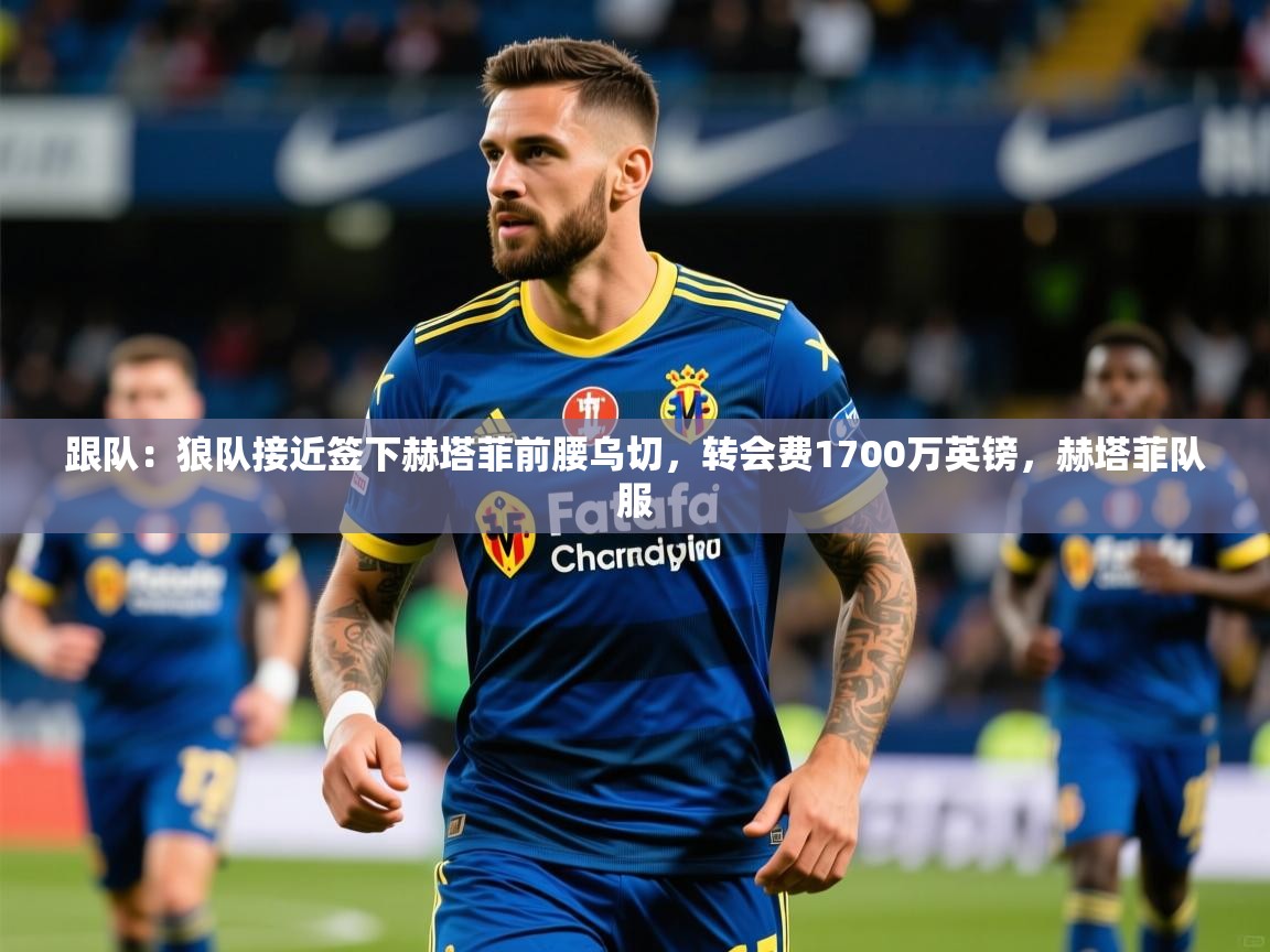 2025安博体育官方登录网站入口跟队：狼队接近签下赫塔菲前腰乌切，转会费1700万英镑，赫塔菲队服