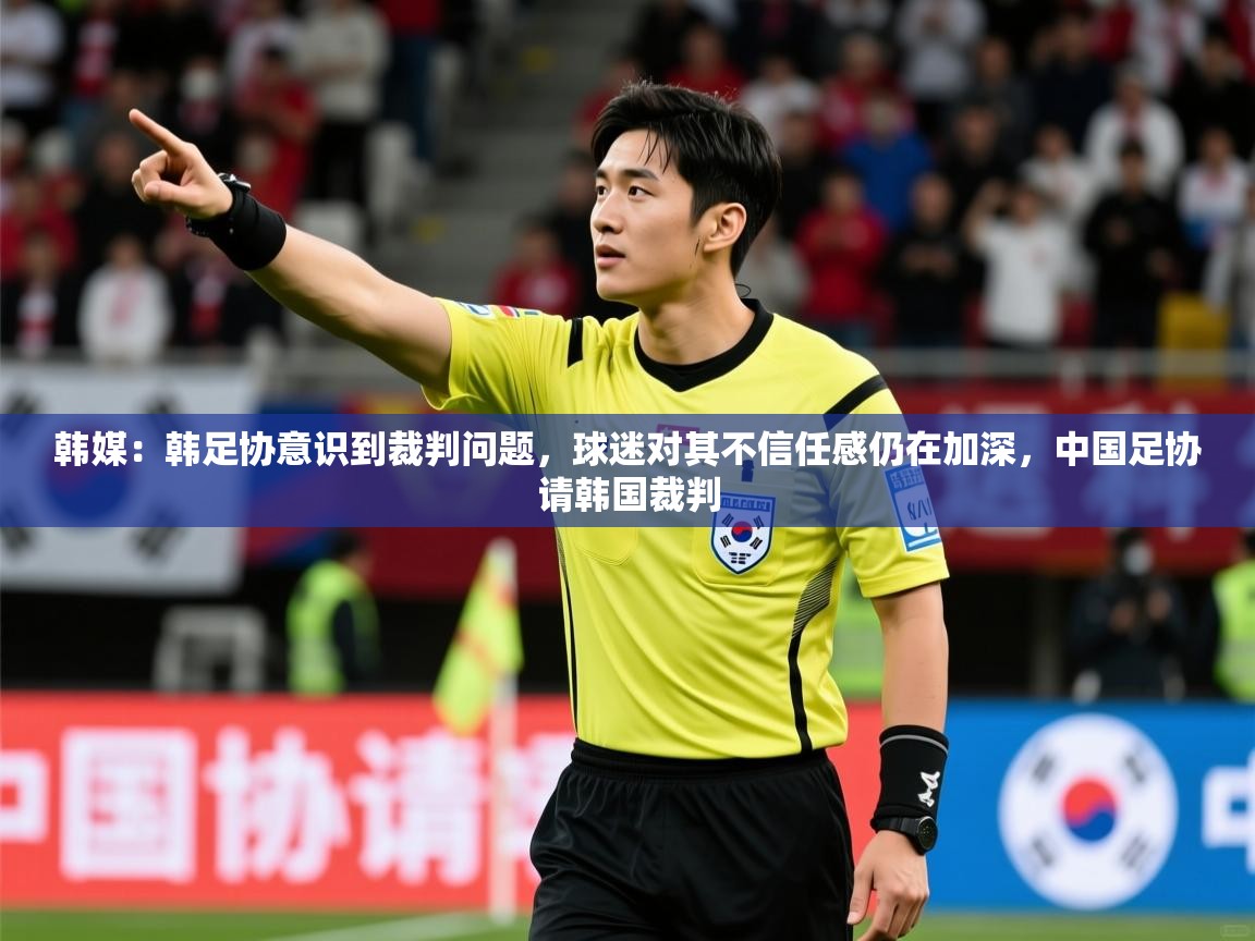 2025安博体育在线入口韩媒：韩足协意识到裁判问题，球迷对其不信任感仍在加深，中国足协请韩国裁判