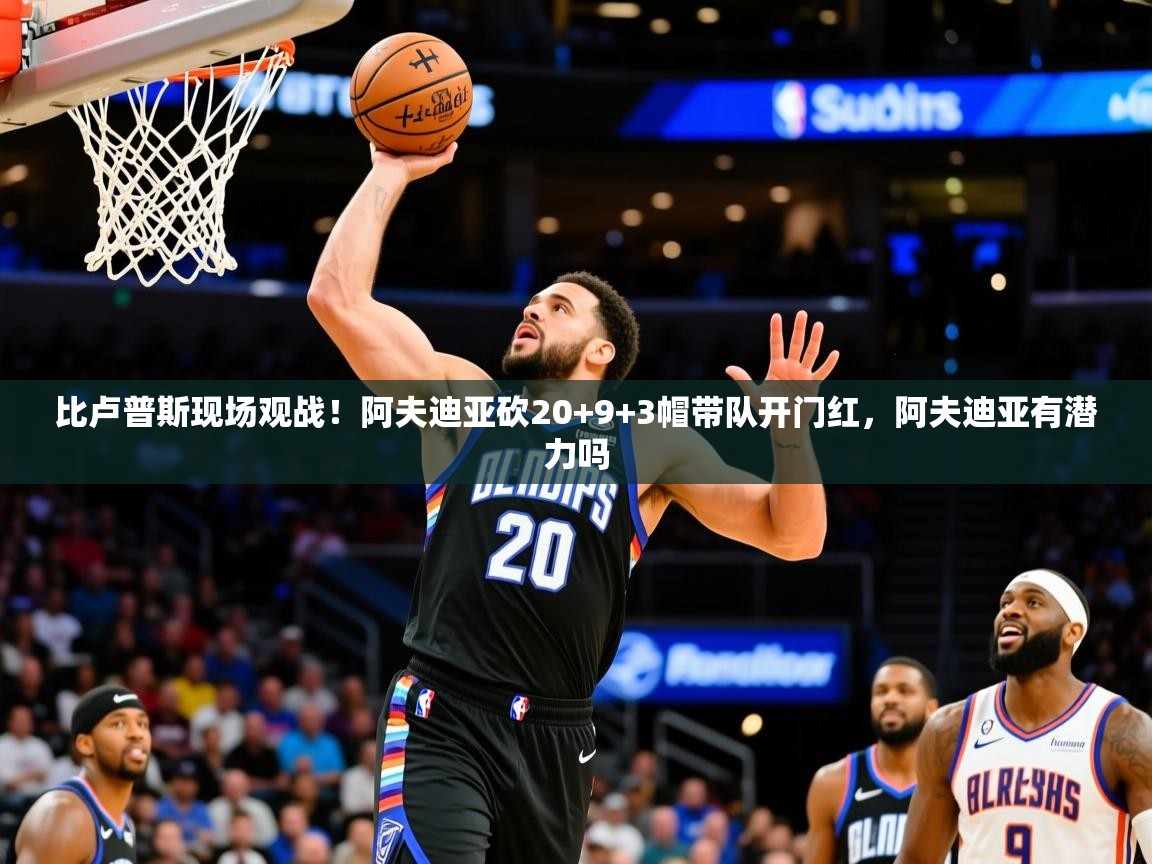 2025安博体育手机版比卢普斯现场观战！阿夫迪亚砍20+9+3帽带队开门红，阿夫迪亚有潜力吗  第1张
