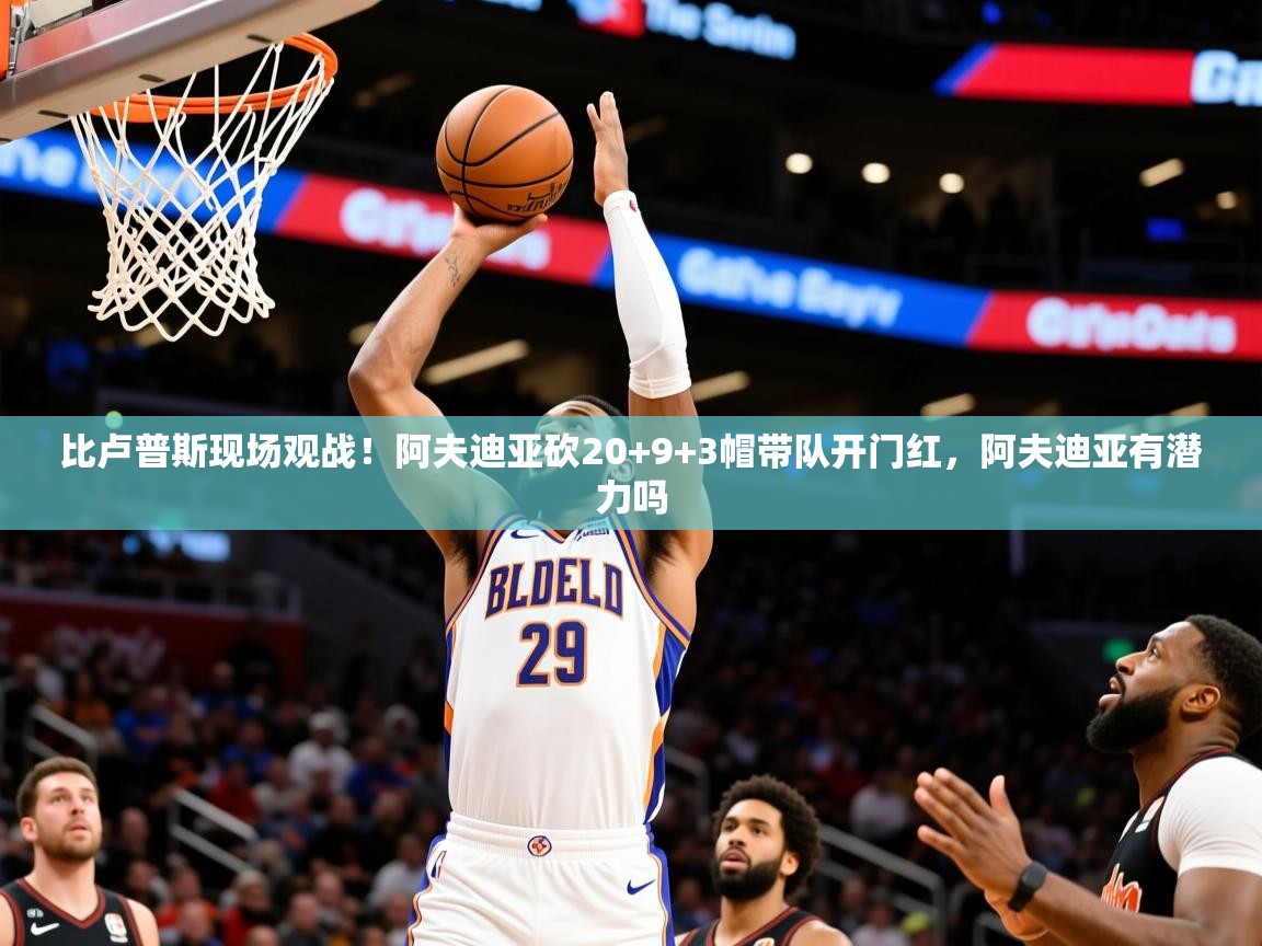 2025安博体育手机版比卢普斯现场观战！阿夫迪亚砍20+9+3帽带队开门红，阿夫迪亚有潜力吗  第2张