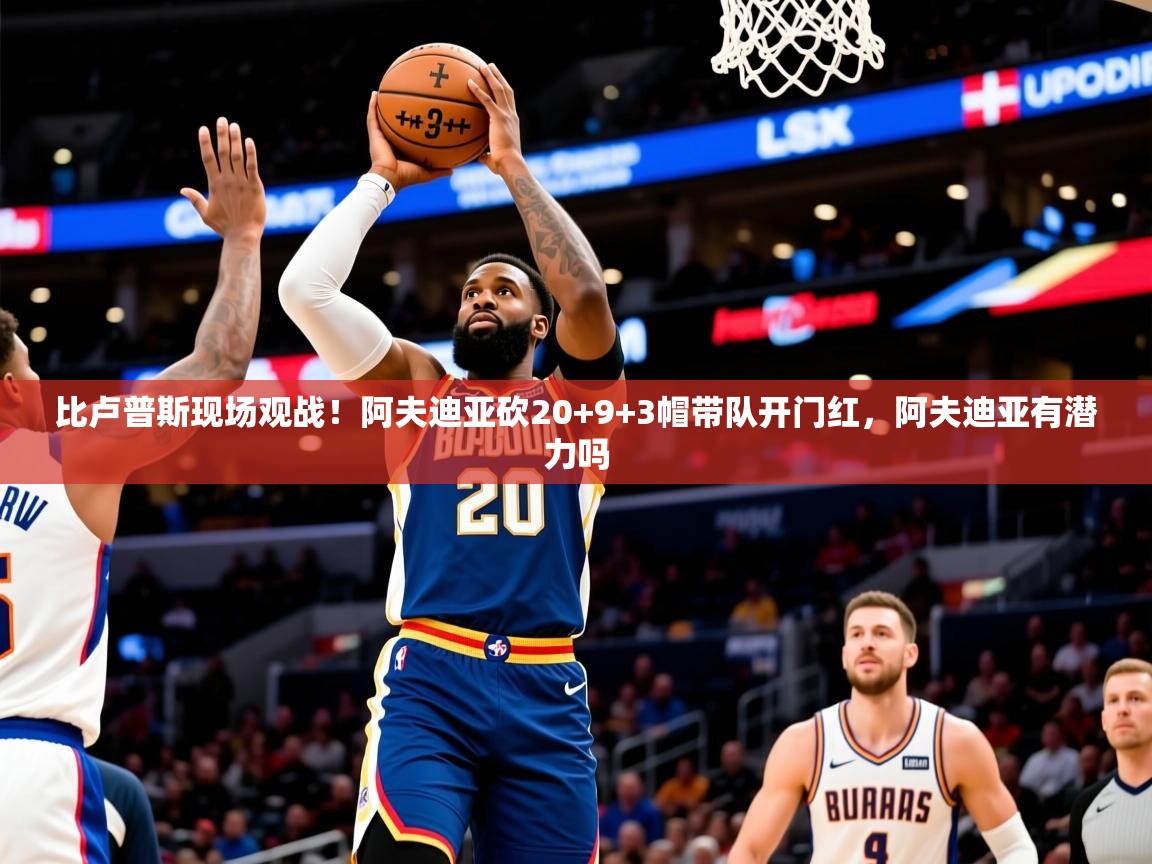 2025安博体育手机版比卢普斯现场观战！阿夫迪亚砍20+9+3帽带队开门红，阿夫迪亚有潜力吗  第4张
