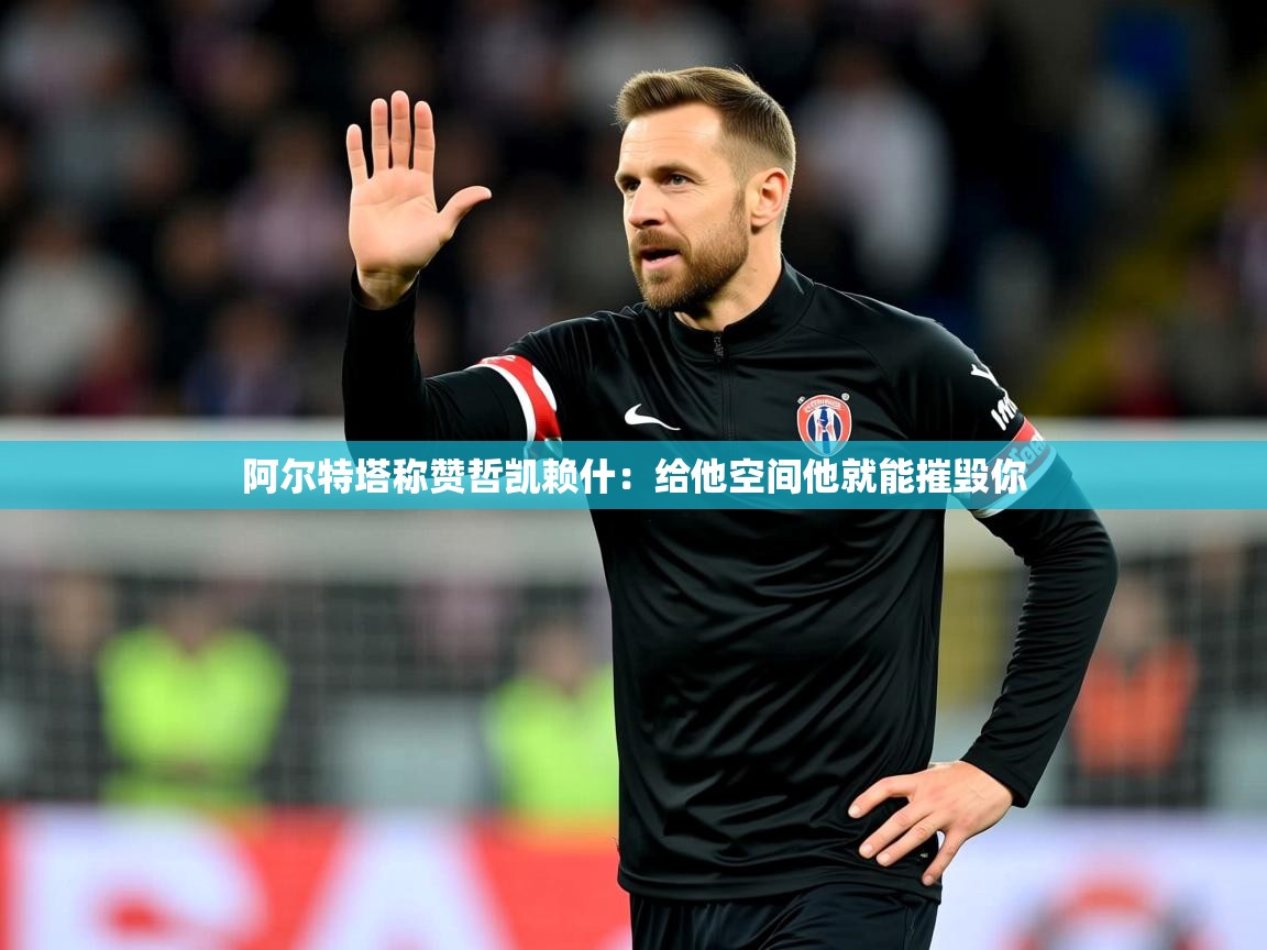 2025安博体育综合app阿尔特塔称赞哲凯赖什：给他空间他就能摧毁你