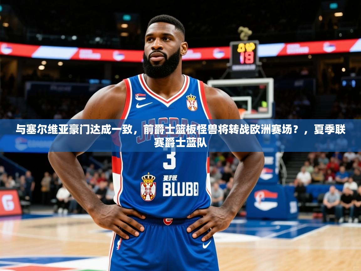 2025安博体育注册平台与塞尔维亚豪门达成一致，前爵士篮板怪兽将转战欧洲赛场？，夏季联赛爵士蓝队  第1张