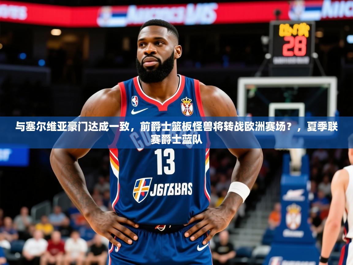 2025安博体育注册平台与塞尔维亚豪门达成一致，前爵士篮板怪兽将转战欧洲赛场？，夏季联赛爵士蓝队  第2张