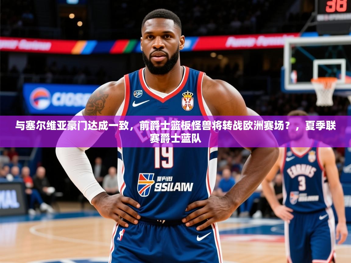 2025安博体育注册平台与塞尔维亚豪门达成一致，前爵士篮板怪兽将转战欧洲赛场？，夏季联赛爵士蓝队  第3张