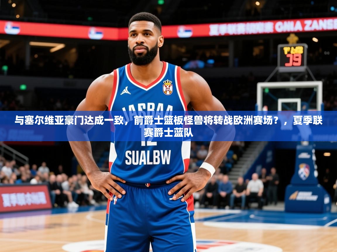 2025安博体育注册平台与塞尔维亚豪门达成一致，前爵士篮板怪兽将转战欧洲赛场？，夏季联赛爵士蓝队  第4张