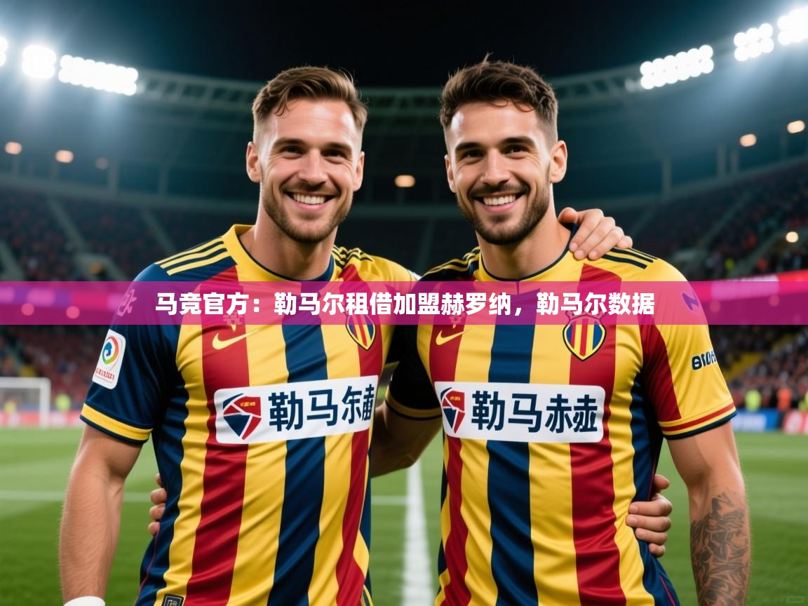 2025安博体育官方登录网站入口马竞官方：勒马尔租借加盟赫罗纳，勒马尔数据