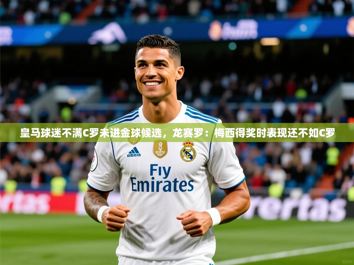 2025安博体育app官网入口皇马球迷不满C罗未进金球候选，龙赛罗：梅西得奖时表现还不如C罗  第3张