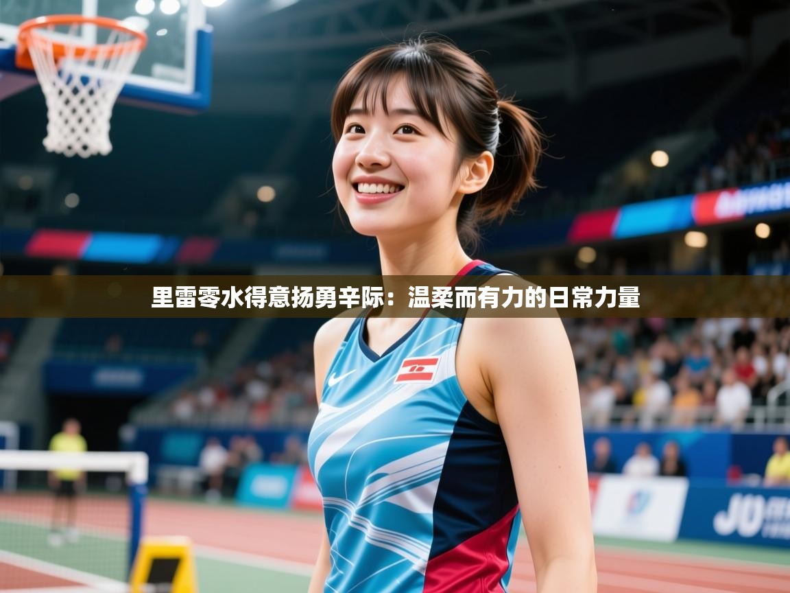 2026安博体育下载里雷零水得意扬勇辛际：温柔而有力的日常力量